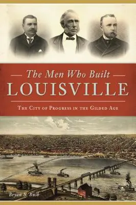 Muži, ktorí postavili Louisville: The City of Progress in Gilded Age: The City of Progress in the Gilded Age (Mesto pokroku v pozlátenom veku) - The Men Who Built Louisville: The City of Progress in the Gilded Age