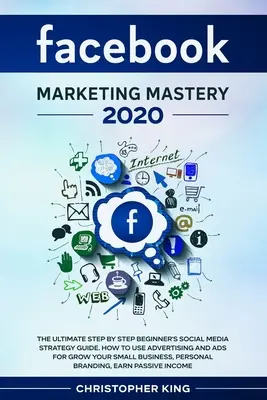 Majstrovstvo marketingu na Facebooku 2020: Príručka o stratégii sociálnych médií pre začiatočníkov: krok za krokom. Ako používať reklamu a inzerciu na rast vášho malého - Facebook Marketing Mastery 2020: The ultimate step by step beginner's social media strategy guide. How to use advertising and ads for grow your small