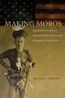 Making Moros: Imperial Historicism and American Military Rule in Philippines' Muslim South (Tvorba Morov: imperiálny historizmus a americká vojenská vláda na moslimskom juhu Filipín) - Making Moros: Imperial Historicism and American Military Rule in the Philippines' Muslim South