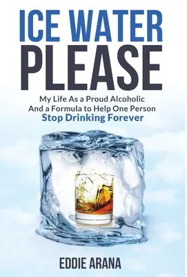 Ľadová voda, prosím: Môj život hrdého alkoholika a vzorec, ktorý pomôže jednému človeku navždy prestať piť - Ice Water Please: My Life As a Proud Alcoholic And a Formula to Help One Person Stop Drinking Forever
