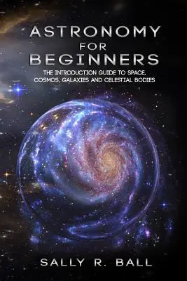 Astronómia pre začiatočníkov: Pre začiatočníkov: úvodný sprievodca vesmírom, kozmom, galaxiami a nebeskými telesami - Astronomy For Beginners: The Introduction Guide To Space, Cosmos, Galaxies And Celestial Bodies