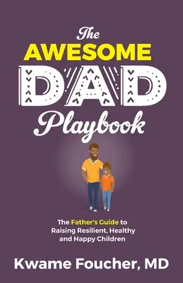 Príručka úžasného otca: Príručka pre otcov, ako vychovať odolné, zdravé a šťastné deti - The Awesome Dad Playbook: The Father's Guide to Raising Resilient, Healthy and Happy Children