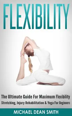 Flexibilita: Joga pre začiatočníkov - strečing, rehabilitácia zranení a joga - Flexibility: The Ultimate Guide For Maximum Flexibility - Stretching, Injury Rehabilitation & Yoga For Beginners