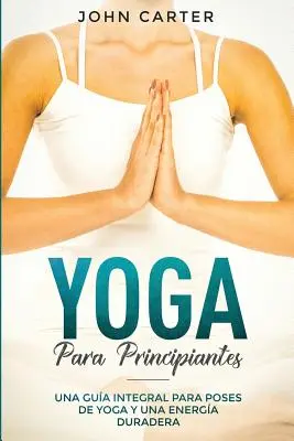 Yoga Para Principiantes: Joga pre začiatočníkov: Una Gua Integral Para Poses De Yoga Una Energa Duradera (Yoga for Beginners Spanish Version) - Yoga Para Principiantes: Una Gua Integral Para Poses De Yoga Y Una Energa Duradera (Yoga for Beginners Spanish Version)