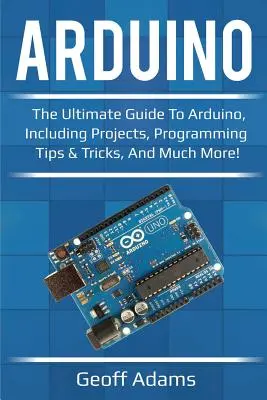 Arduino: Vydajte sa na cestu k Arduinu, vrátane projektov, tipov a trikov na programovanie a mnoho ďalšieho! - Arduino: The ultimate guide to Arduino, including projects, programming tips & tricks, and much more!