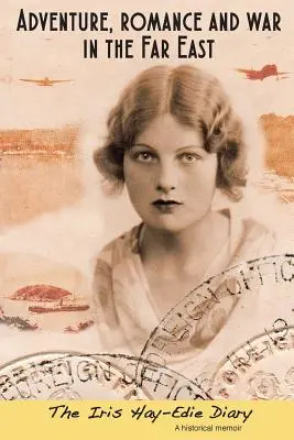 Dobrodružstvo, romantika a vojna na Ďalekom východe: Denník Iris Hay-Edieovej: Historický pamätník - Adventure, Romance and War in the Far East: The Iris Hay-Edie Diary: A Historical Memior