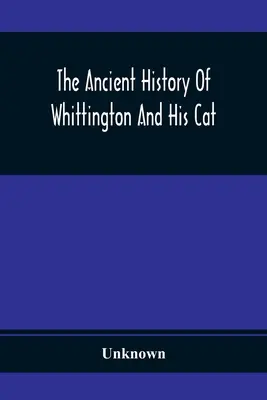 The Ancient History of Whittington And His Cat: Containing An Interesting Account Of His Life And Character (Staroveké dejiny Whittingtona a jeho kocúra: zaujímavý opis jeho života a charakteru) - The Ancient History Of Whittington And His Cat: Containing An Interesting Account Of His Life And Character