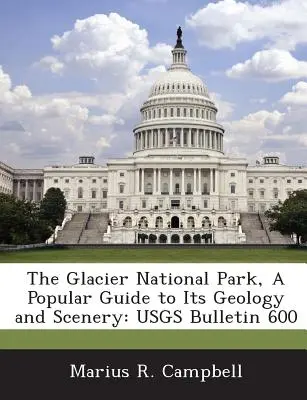 Národný park Glacier, populárny sprievodca jeho geológiou a scenériou: Usgs Bulletin 600 - The Glacier National Park, a Popular Guide to Its Geology and Scenery: Usgs Bulletin 600