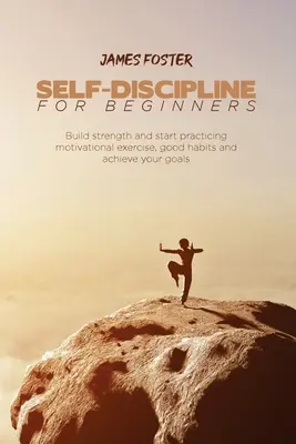 Sebadisciplína pre začiatočníkov: Vyzbrojte sa a začnite praktizovať motivačné cvičenia, dobré návyky a dosiahnite svoje ciele - Self-Discipline for Beginners: Build strength and start practicing motivational exercise, good habits and achieve your goals