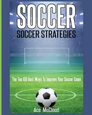 Futbal: Futbalové stratégie: Stratégie: 100 najlepších spôsobov, ako zlepšiť svoju futbalovú hru - Soccer: Soccer Strategies: The Top 100 Best Ways To Improve Your Soccer Game
