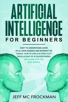 Umelá inteligencia pre začiatočníkov: Jednoduchý sprievodca Ai, dátovej vedy a internetu vecí. Ako používať umelú inteligenciu v praxi? Odhalenia - Artificial Intelligence for Beginners: Easy to understand guide of Ai, data Science and Internet of Things. How to use AI in practice? Revelations of