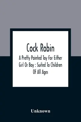 Kohút Robin: pekná maľovaná hračka pre dievčatko alebo chlapca: vhodná pre deti každého veku - Cock Robin: A Pretty Painted Toy For Either Girl Or Boy: Suited To Children Of All Ages