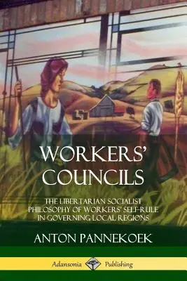 Rady pracovníkov: Pracovné rady: Libertariánska socialistická filozofia samosprávy pracujúcich pri riadení miestnych regiónov - Workers' Councils: The Libertarian Socialist Philosophy of Workers' Self-Rule in Governing Local Regions