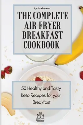 Kompletná kuchárska kniha raňajok vo fritéze: 50 zdravých a chutných keto receptov na raňajky - The Complete Air Fryer Breakfast Cookbook: 50 Healthy and Tasty Keto Recipes for your Breakfast