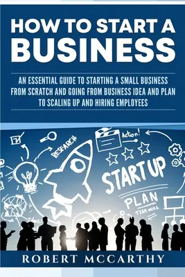 Ako začať podnikať: Základný návod, ako začať podnikať od nuly a prejsť od podnikateľského nápadu a plánu k rozšíreniu a H - How to Start a Business: An Essential Guide to Starting a Small Business from Scratch and Going from Business Idea and Plan to Scaling Up and H