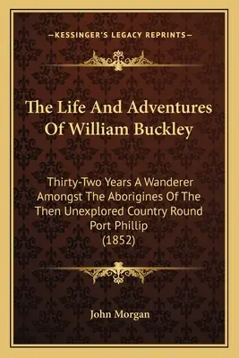 Život a dobrodružstvá Williama Buckleyho: Tridsaťdva rokov putovania medzi domorodcami vtedy neprebádanej krajiny okolo Port Phillipu (1852) - The Life And Adventures Of William Buckley: Thirty-Two Years A Wanderer Amongst The Aborigines Of The Then Unexplored Country Round Port Phillip (1852