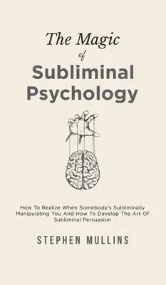 Kúzlo podprahovej psychológie: Ako si uvedomiť, keď s vami niekto podprahovo manipuluje, a ako rozvíjať umenie podprahového presviedčania - The Magic Of Subliminal Psychology: How To Realize When Somebody's Subliminally Manipulating You And How To Develop The Art Of Subliminal Persuasion