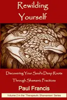 Rewilding Yourself: Šamanské praktiky: Objavte hlboké korene svojej duše - Rewilding Yourself: Discovering Your Soul's Deep Roots Through Shamanic Practices