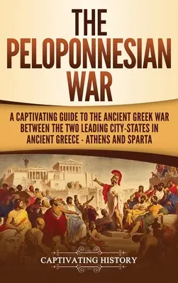 Peloponézska vojna: Pútavý sprievodca starogréckou vojnou medzi dvoma vedúcimi mestskými štátmi v starovekom Grécku - Aténami a Spartou - The Peloponnesian War: A Captivating Guide to the Ancient Greek War Between the Two Leading City-States in Ancient Greece - Athens and Sparta
