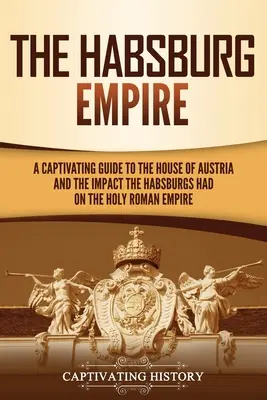 Habsburská ríša: Pútavý sprievodca rakúskym rodom a vplyvom Habsburgovcov na Svätú ríšu rímsku - The Habsburg Empire: A Captivating Guide to the House of Austria and the Impact the Habsburgs Had on the Holy Roman Empire
