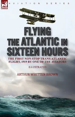 Prelet Atlantiku za šestnásť hodín: Prvý transatlantický let bez medzipristátia, 1919 podľa jedného z letcov - Flying the Atlantic in Sixteen Hours: the First Non-Stop Trans-Atlantic Flight, 1919 by One of the Aviators