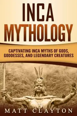 Mytológia Inkov: Mýty o bohoch, bohyniach a legendárnych stvoreniach: Pútavé inkské mýty - Inca Mythology: Captivating Inca Myths of Gods, Goddesses, and Legendary Creatures