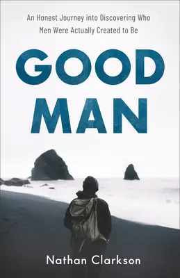 Dobrý človek: Úprimná cesta za poznaním toho, kým muži vlastne boli stvorení byť - Good Man: An Honest Journey Into Discovering Who Men Were Actually Created to Be