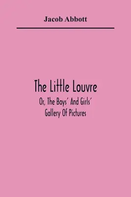 Malý Louvre; alebo Galéria obrazov pre chlapcov a dievčatá - The Little Louvre; Or, The Boys' And Girls' Gallery Of Pictures