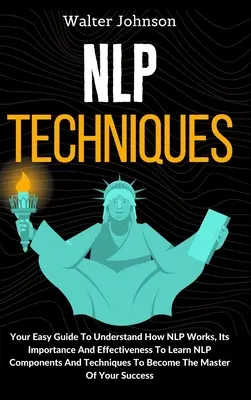 Techniky NLP: Naučte sa súčasti a techniky NLP: Váš jednoduchý sprievodca, ktorý vám pomôže pochopiť, ako NLP funguje, aký má význam a aká je jeho účinnosť T - NLP Techniques: Your Easy Guide To Understand How NLP Works, Its Importance And Effectiveness To Learn NLP Components And Techniques T