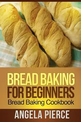 Pečenie chleba pre začiatočníkov: Pečenie chleba: kuchárska kniha pre začiatočníkov - Bread Baking for Beginners: Bread Baking Cookbook