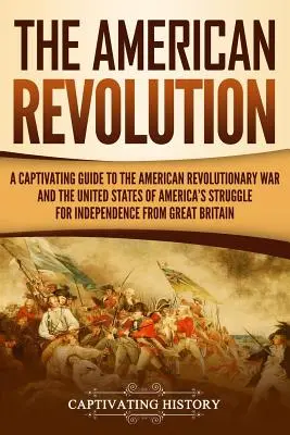 Americká revolúcia: Pútavý sprievodca americkou revolučnou vojnou a bojom Spojených štátov amerických za nezávislosť od - The American Revolution: A Captivating Guide to the American Revolutionary War and the United States of America's Struggle for Independence fro