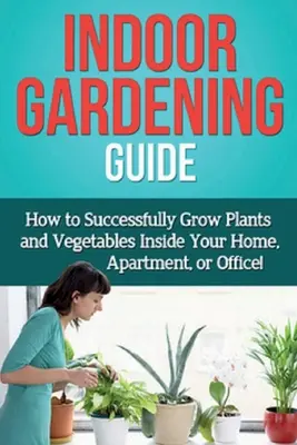 Sprievodca interiérovým záhradníctvom: Ako úspešne pestovať rastliny a zeleninu vo vašom dome, byte alebo kancelárii! - Indoor Gardening Guide: How to successfully grow plants and vegetables inside your home, apartment, or office!
