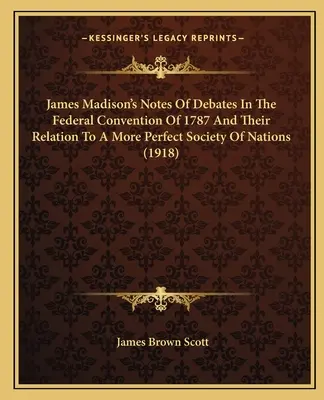 Zápisky Jamesa Madisona o diskusiách na Federálnom zhromaždení v roku 1787 a ich vzťahu k dokonalejšej spoločnosti národov (1918) - James Madison's Notes of Debates in the Federal Convention of 1787 and Their Relation to a More Perfect Society of Nations (1918)