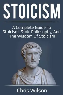 Stoicizmus: Stoicizmus: kompletný sprievodca stoicizmom, stoickou filozofiou a múdrosťou stoicizmu - Stoicism: A Complete Guide to Stoicism, Stoic Philosophy, and the Wisdom of Stoicism