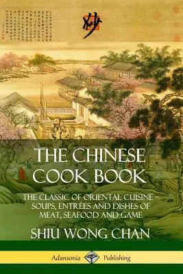 Čínska kuchárska kniha: Klasická orientálna kuchyňa; polievky, jedlá z mäsa, morských plodov a zveriny - The Chinese Cook Book: The Classic of Oriental Cuisine; Soups, Entr?es and Dishes of Meat, Seafood and Game