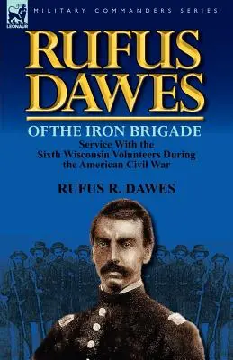 Rufus Dawes zo Železnej brigády: Služba v šiestej dobrovoľníckej brigáde Wisconsinu počas americkej občianskej vojny - Rufus Dawes of the Iron Brigade: Service with the Sixth Wisconsin Volunteers During the American Civil War