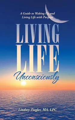 Žiť život nevedome: Sprievodca prebudením a cieľavedomým životom - Living Life Unconsciously: A Guide to Waking up and Living Life with Purpose