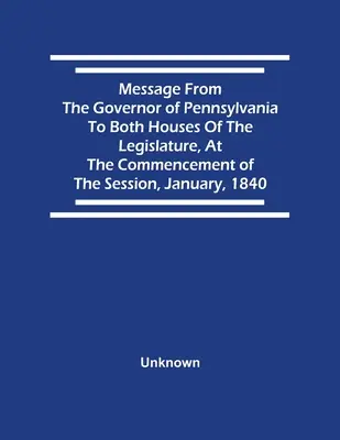 Posolstvo guvernéra Pensylvánie obom komorám zákonodarného zboru na začiatku zasadania v januári 1840 - Message From The Governor Of Pennsylvania To Both Houses Of The Legislature, At The Commencement Of The Session, January, 1840