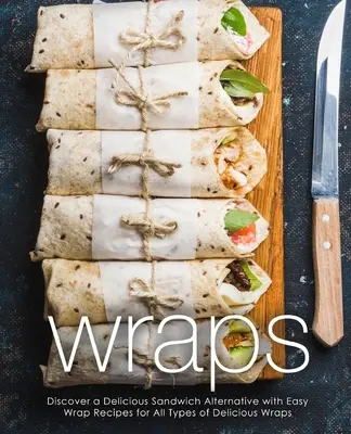 Obaly: Objaviť lahodnú alternatívu sendvičov s jednoduchými receptami na všetky druhy chutných obalov (2. vydanie) - Wraps: Discover a Delicious Sandwich Alternative with Easy Wrap Recipes for All Types of Delicious Wraps (2nd Edition)