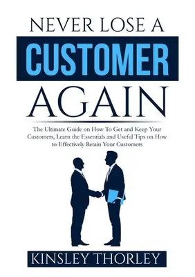 Už nikdy nestratiť zákazníka: Naučte sa základné informácie a užitočné tipy, ako efektívne získať a udržať si zákazníkov. - Never Lose a Customer Again: The Ultimate Guide on How To Get and Keep Your Customers, Learn the Essentials and Useful Tips on How to Effectively R