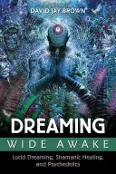 Snívanie v bdelom stave: Snívanie v bdelom stave, šamanské liečenie a psychedeliká - Dreaming Wide Awake: Lucid Dreaming, Shamanic Healing, and Psychedelics