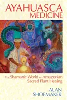 Medicína ayahuasca: Šamanský svet amazonského liečiteľstva posvätnými rastlinami - Ayahuasca Medicine: The Shamanic World of Amazonian Sacred Plant Healing
