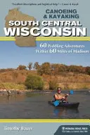 Canoeing & Kayaking South Central Wisconsin: 60 vodáckych dobrodružstiev v okruhu 60 míľ od Madisonu - Canoeing & Kayaking South Central Wisconsin: 60 Paddling Adventures Within 60 Miles of Madison