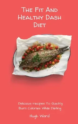 Fit a zdravá pomlčková diéta: Chutné recepty na rýchle spaľovanie kalórií počas diéty - The Fit And Healthy Dash Diet: Delicious Recipes to Quickly Burn Calories While dieting