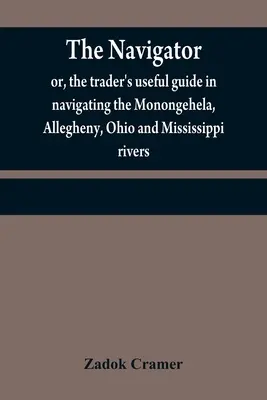 Navigátor: alebo užitočná príručka obchodníka pri plavbe po riekach Monongehela, Allegheny, Ohio a Mississippi; obsahuje amplión - The navigator: or, the trader's useful guide in navigating the Monongehela, Allegheny, Ohio and Mississippi rivers; containing an amp