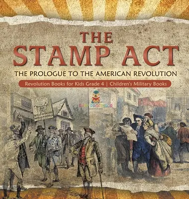 The Stamp Act: Prológ k americkej revolúcii - knihy o revolúcii pre deti 4. ročník - detské knihy o vojenstve - The Stamp Act: The Prologue to the American Revolution - Revolution Books for Kids Grade 4 - Children's Military Books