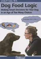 Logika krmiva pre psov: Kŕmenie: Inteligentné rozhodnutia pre vášho psa v dobe príliš veľkého výberu - Dog Food Logic: Making Smart Decisions for Your Dog in an Age of Too Many Choices