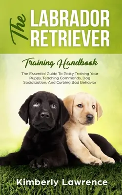 Príručka výcviku labradorského retrievera: Príručka na výcvik šteniatka na nočník, učenie povelov, socializáciu psa a potláčanie zlého správania - The Labrador Retriever Training Handbook: The Essential Guide For Potty Training Your Puppy, Teaching Commands, Dog Socialization, And Curbing Bad Beh