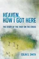 Nebo, Ako som sa sem dostal: Ako som prišiel sem: Príbeh zlodeja na kríži - Heaven, How I Got Here: The Story of the Thief on the Cross
