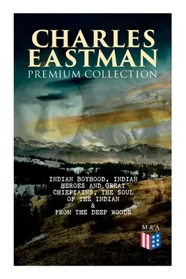 CHARLES EASTMAN Prémiová kolekcia: Indiánske chlapectvo, Indiánski hrdinovia a veľkí náčelníci, Duša Indiána & Z hlbokých lesov do civilizácie - CHARLES EASTMAN Premium Collection: Indian Boyhood, Indian Heroes and Great Chieftains, The Soul of the Indian & From the Deep Woods to Civilization